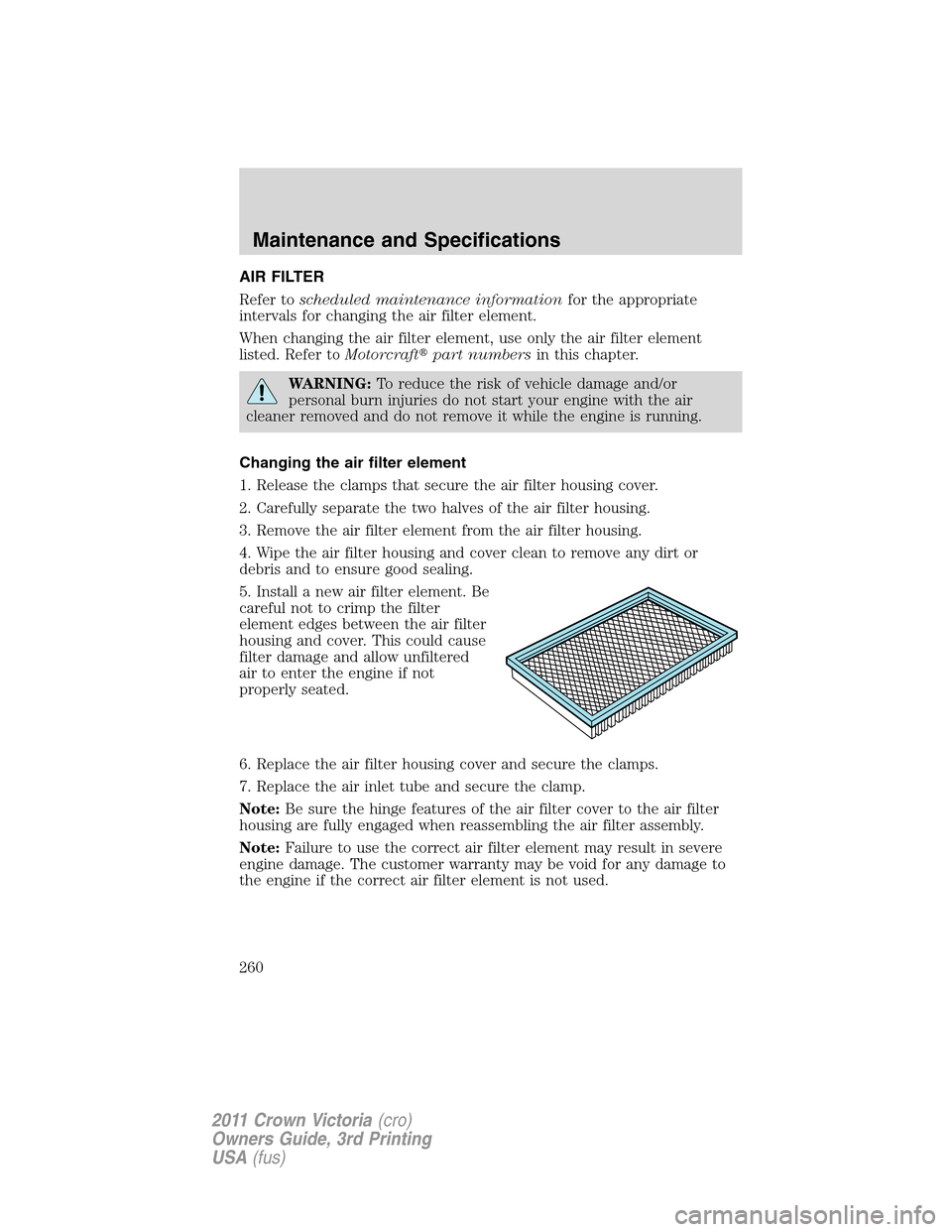 FORD CROWN VICTORIA 2011 2.G Owners Manual AIR FILTER
Refer toscheduled maintenance informationfor the appropriate
intervals for changing the air filter element.
When changing the air filter element, use only the air filter element
listed. Ref