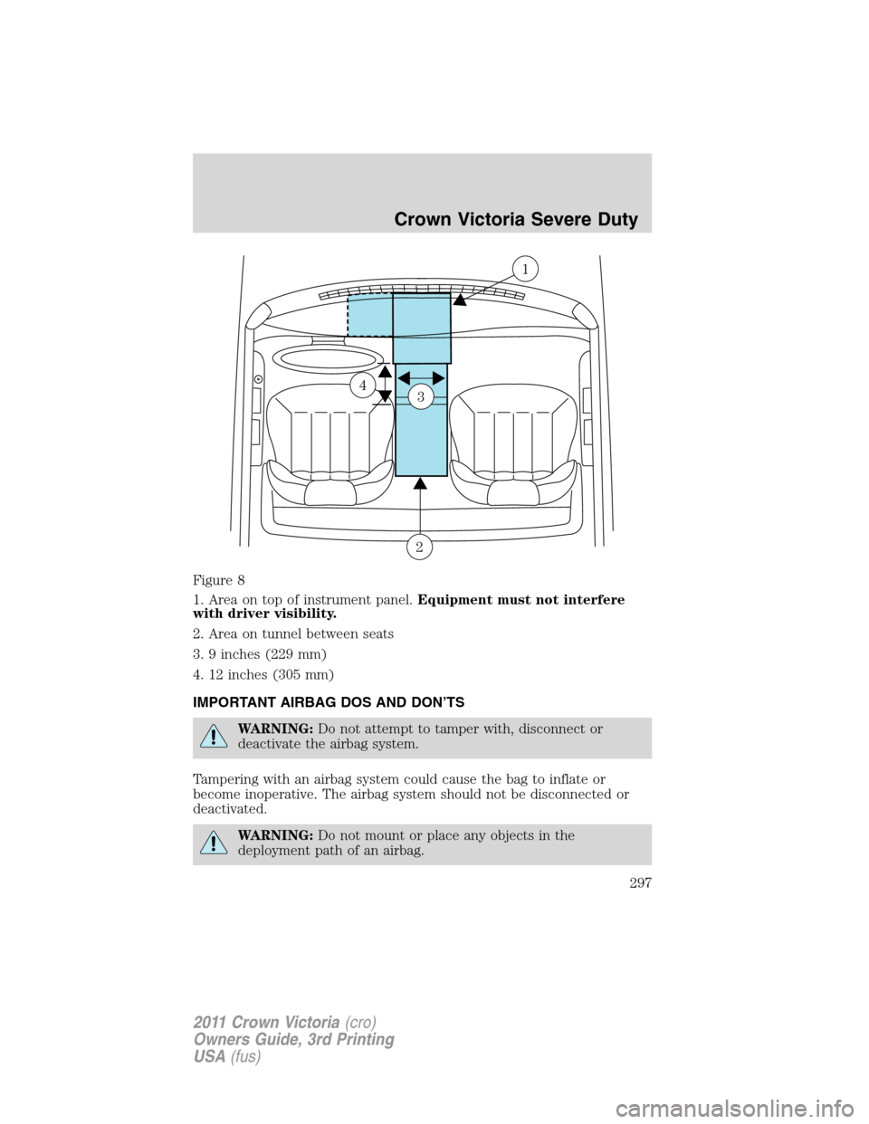 FORD CROWN VICTORIA 2011 2.G Owners Manual Figure 8
1. Area on top of instrument panel.Equipment must not interfere
with driver visibility.
2. Area on tunnel between seats
3. 9 inches (229 mm)
4. 12 inches (305 mm)
IMPORTANT AIRBAG DOS AND DON