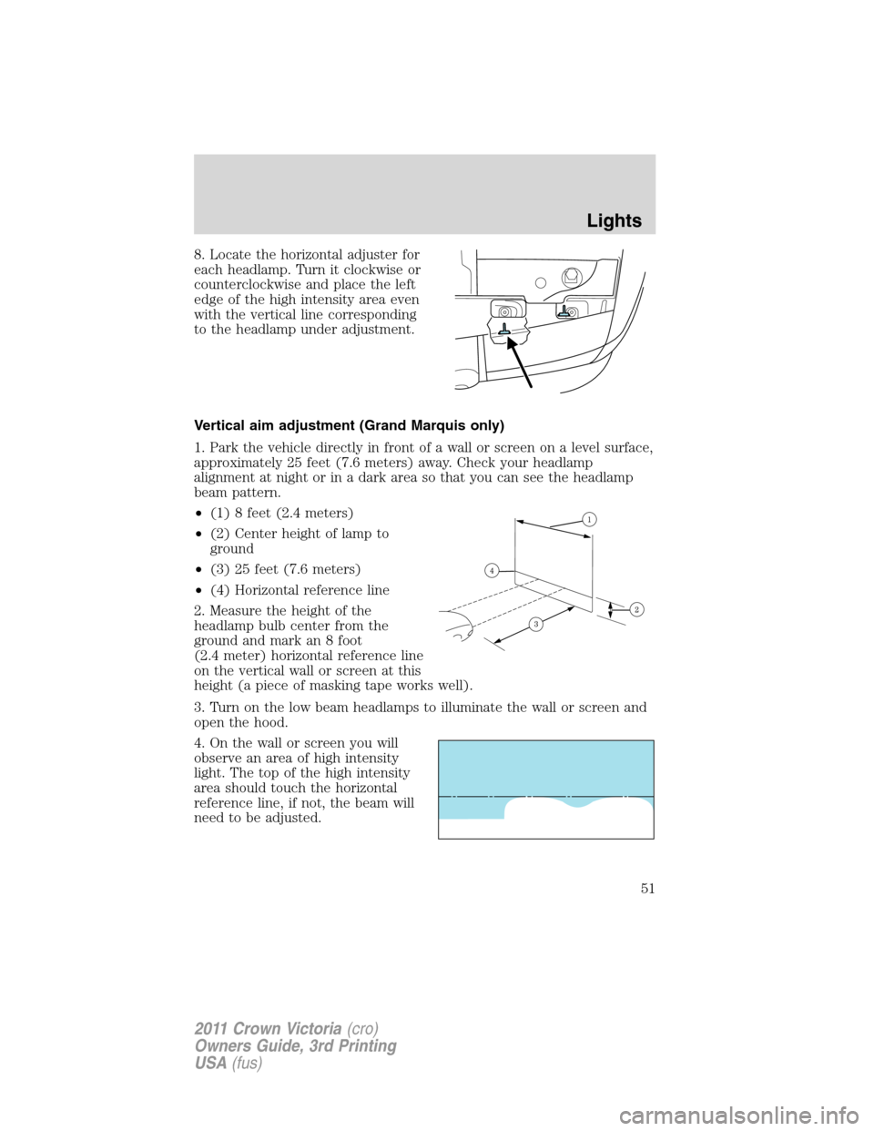 FORD CROWN VICTORIA 2011 2.G Owners Manual 8. Locate the horizontal adjuster for
each headlamp. Turn it clockwise or
counterclockwise and place the left
edge of the high intensity area even
with the vertical line corresponding
to the headlamp FORD CROWN VICTORIA 2011 2.G Owners Manual 8. Locate the horizontal adjuster for
each headlamp. Turn it clockwise or
counterclockwise and place the left
edge of the high intensity area even
with the vertical line corresponding
to the headlamp