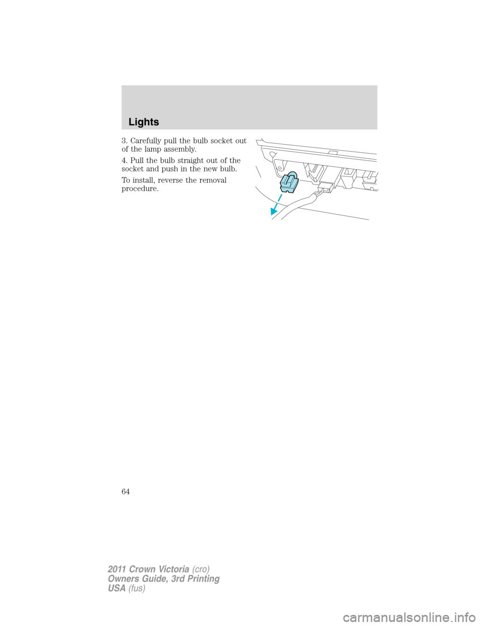FORD CROWN VICTORIA 2011 2.G Owners Manual 3. Carefully pull the bulb socket out
of the lamp assembly.
4. Pull the bulb straight out of the
socket and push in the new bulb.
To install, reverse the removal
procedure.
Lights
64
2011 Crown Victor