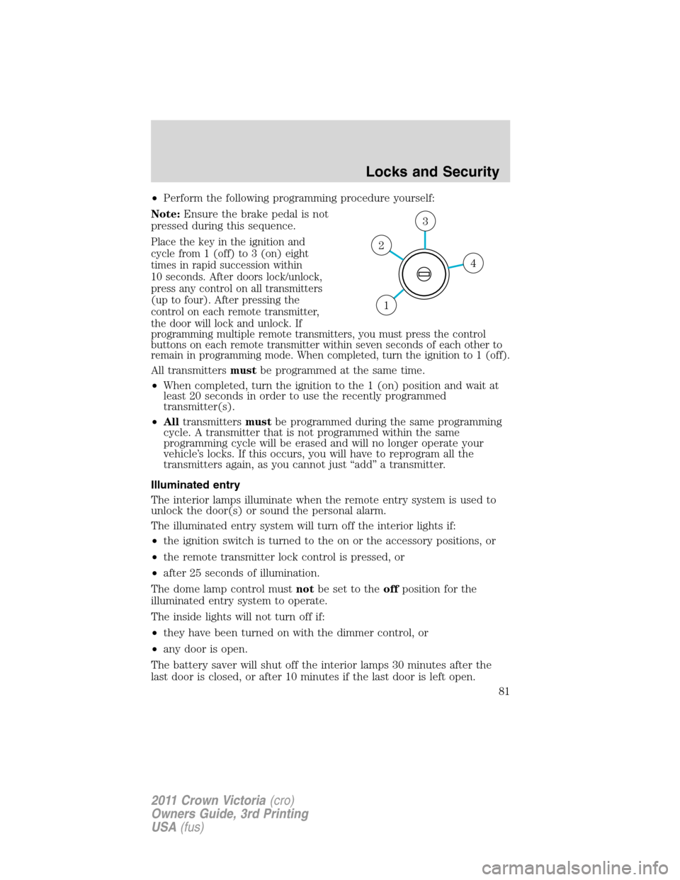 FORD CROWN VICTORIA 2011 2.G Owners Manual •Perform the following programming procedure yourself:
Note:Ensure the brake pedal is not
pressed during this sequence.
Place the key in the ignition and
cycle from 1 (off) to 3 (on) eight
times in FORD CROWN VICTORIA 2011 2.G Owners Manual •Perform the following programming procedure yourself:
Note:Ensure the brake pedal is not
pressed during this sequence.
Place the key in the ignition and
cycle from 1 (off) to 3 (on) eight
times in