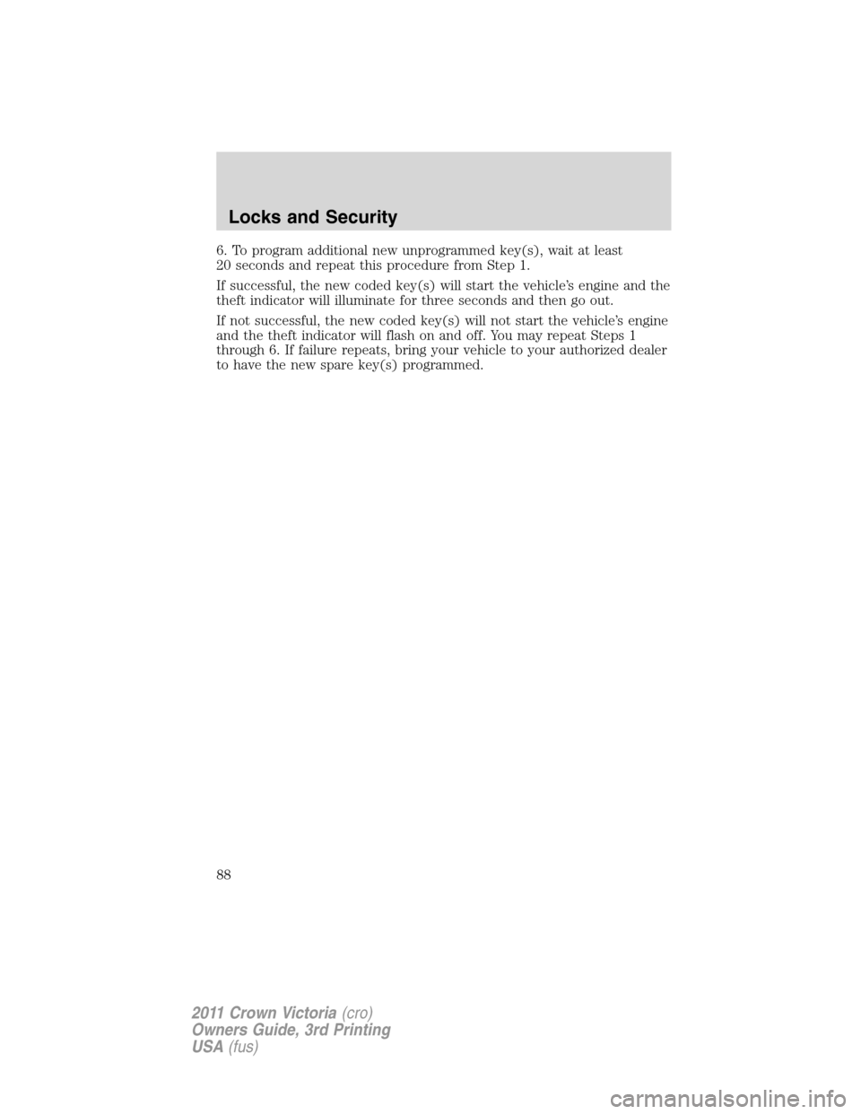 FORD CROWN VICTORIA 2011 2.G Owners Manual 6. To program additional new unprogrammed key(s), wait at least
20 seconds and repeat this procedure from Step 1.
If successful, the new coded key(s) will start the vehicle’s engine and the
theft in