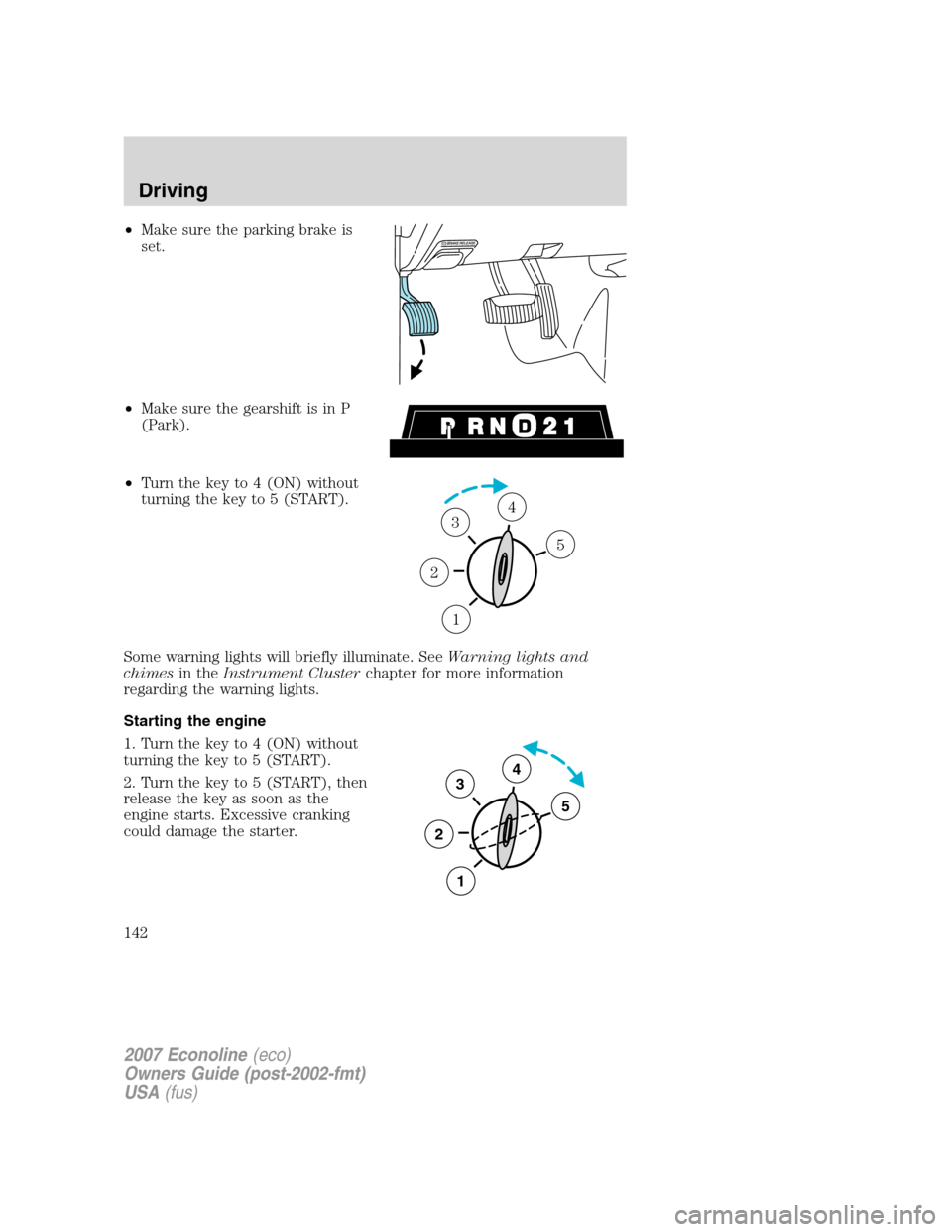 FORD E SERIES 2007 4.G Owners Manual •Make sure the parking brake is
set.
•Make sure the gearshift is in P
(Park).
•Turn the key to 4 (ON) without
turning the key to 5 (START).
Some warning lights will briefly illuminate. SeeWarnin
