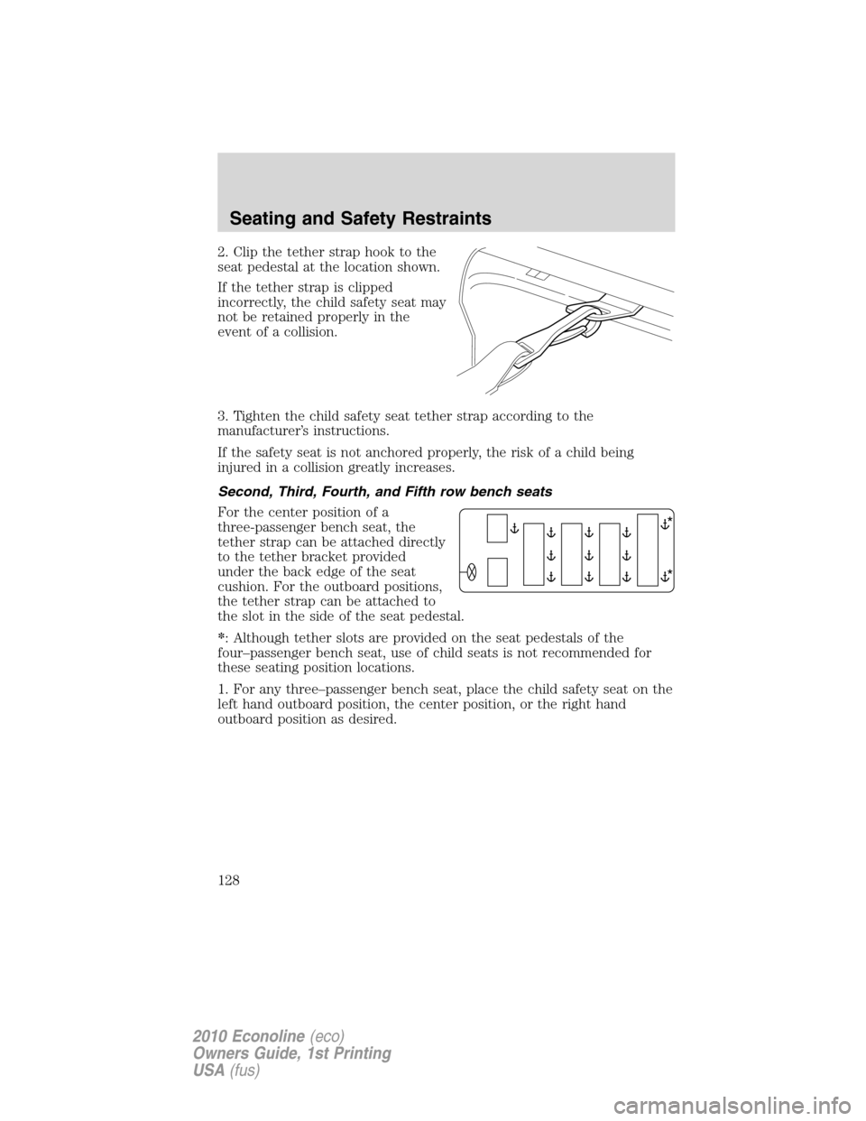 FORD E SERIES 2010 4.G Owners Manual 2. Clip the tether strap hook to the
seat pedestal at the location shown.
If the tether strap is clipped
incorrectly, the child safety seat may
not be retained properly in the
event of a collision.
3. FORD E SERIES 2010 4.G Owners Manual 2. Clip the tether strap hook to the
seat pedestal at the location shown.
If the tether strap is clipped
incorrectly, the child safety seat may
not be retained properly in the
event of a collision.
3.