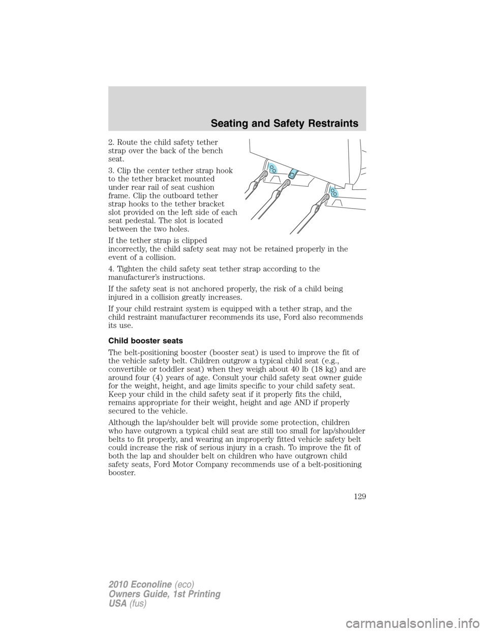 FORD E SERIES 2010 4.G Owners Manual 2. Route the child safety tether
strap over the back of the bench
seat.
3. Clip the center tether strap hook
to the tether bracket mounted
under rear rail of seat cushion
frame. Clip the outboard teth FORD E SERIES 2010 4.G Owners Manual 2. Route the child safety tether
strap over the back of the bench
seat.
3. Clip the center tether strap hook
to the tether bracket mounted
under rear rail of seat cushion
frame. Clip the outboard teth