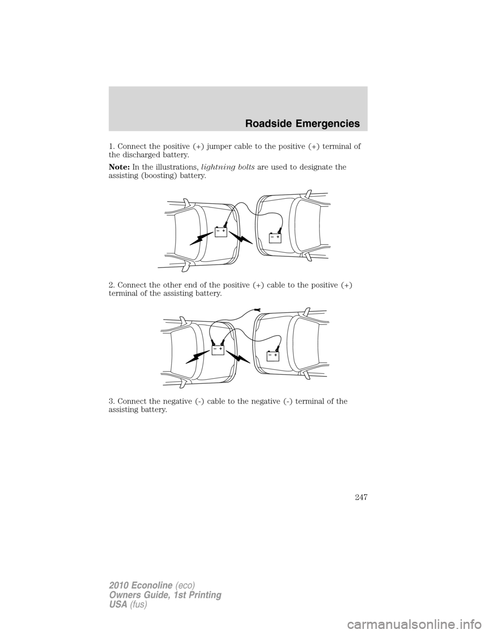 FORD E SERIES 2010 4.G Owners Manual 1. Connect the positive (+) jumper cable to the positive (+) terminal of
the discharged battery.
Note:In the illustrations,lightning boltsare used to designate the
assisting (boosting) battery.
2. Con