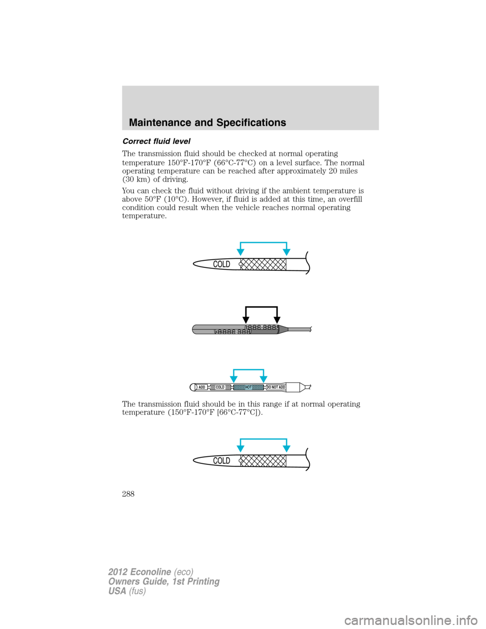 FORD E SERIES 2012 4.G Owners Manual Correct fluid level
The transmission fluid should be checked at normal operating
temperature 150°F-170°F (66°C-77°C) on a level surface. The normal
operating temperature can be reached after appro