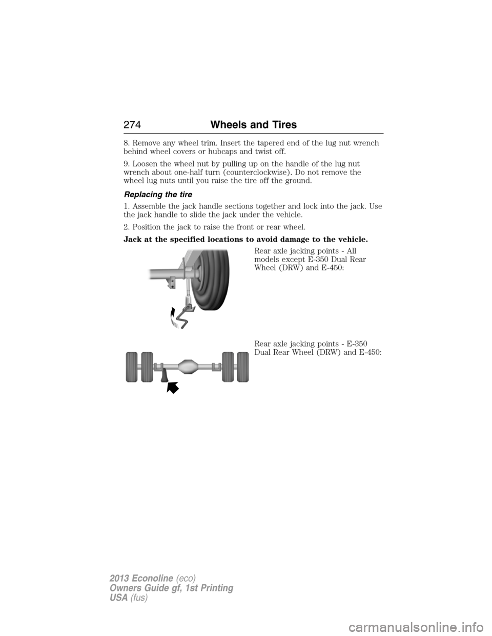 FORD E SERIES 2013 4.G Owners Manual 8. Remove any wheel trim. Insert the tapered end of the lug nut wrench
behind wheel covers or hubcaps and twist off.
9. Loosen the wheel nut by pulling up on the handle of the lug nut
wrench about one