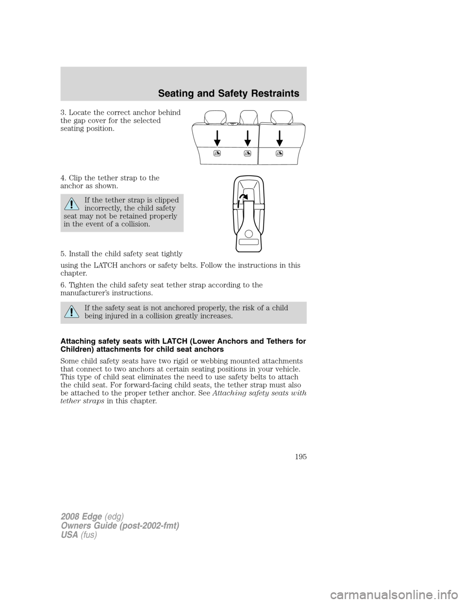 FORD EDGE 2008 1.G Owners Manual 3. Locate the correct anchor behind
the gap cover for the selected
seating position.
4. Clip the tether strap to the
anchor as shown.
If the tether strap is clipped
incorrectly, the child safety
seat 