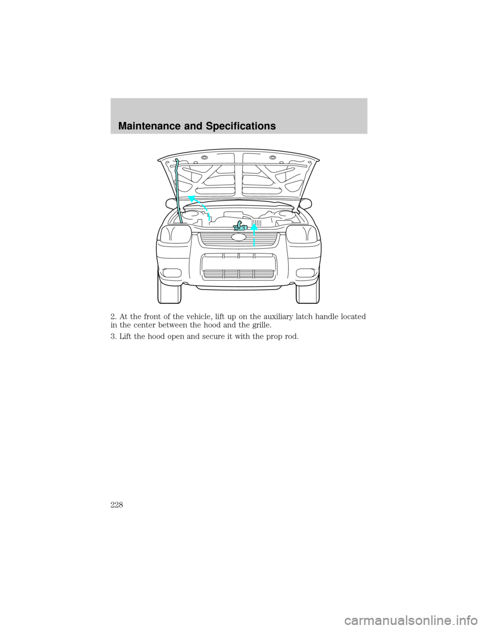 FORD ESCAPE 2002 1.G Owners Manual 2. At the front of the vehicle, lift up on the auxiliary latch handle located
in the center between the hood and the grille.
3. Lift the hood open and secure it with the prop rod.
Maintenance and Spec