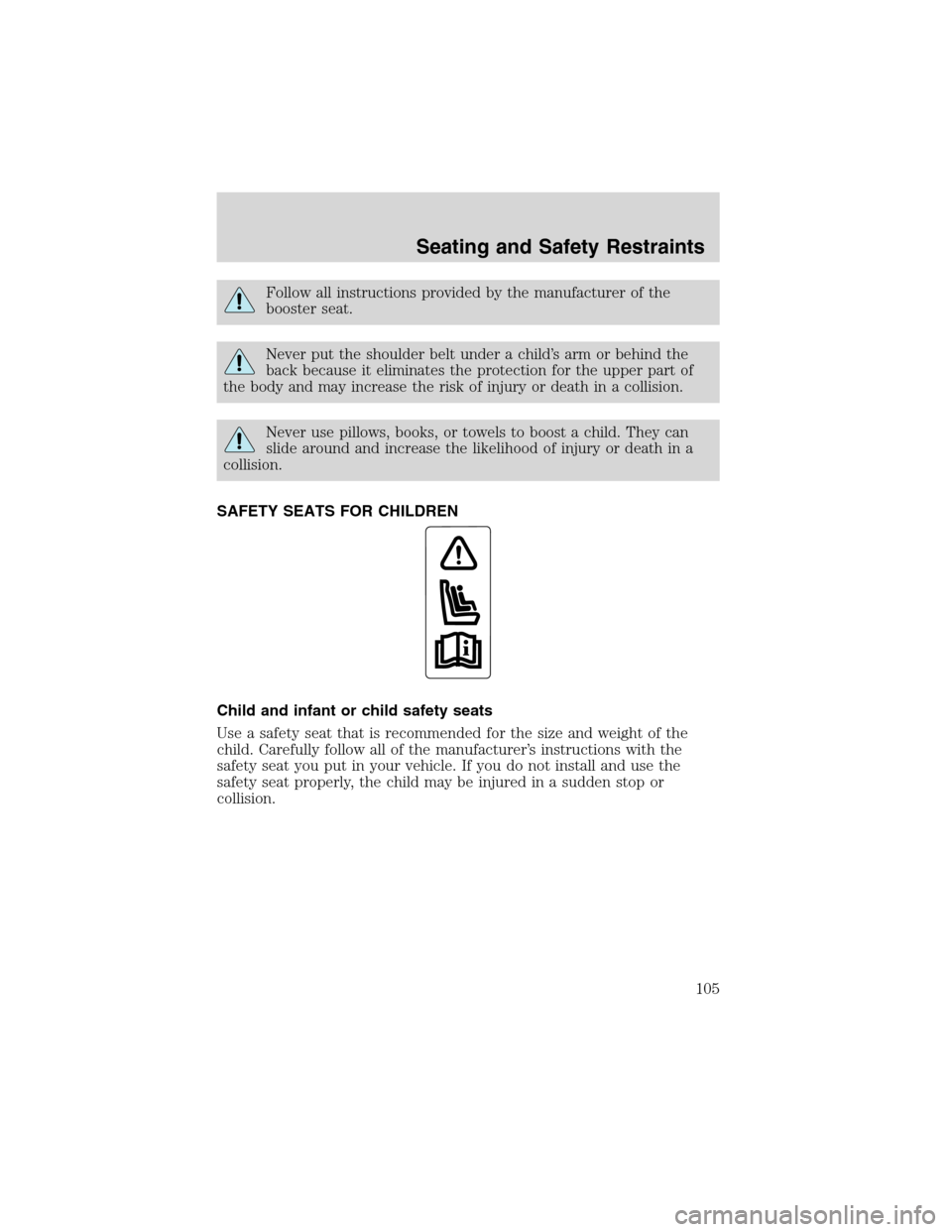FORD ESCAPE 2003 1.G Owners Manual Follow all instructions provided by the manufacturer of the
booster seat.
Never put the shoulder belt under a child’s arm or behind the
back because it eliminates the protection for the upper part o