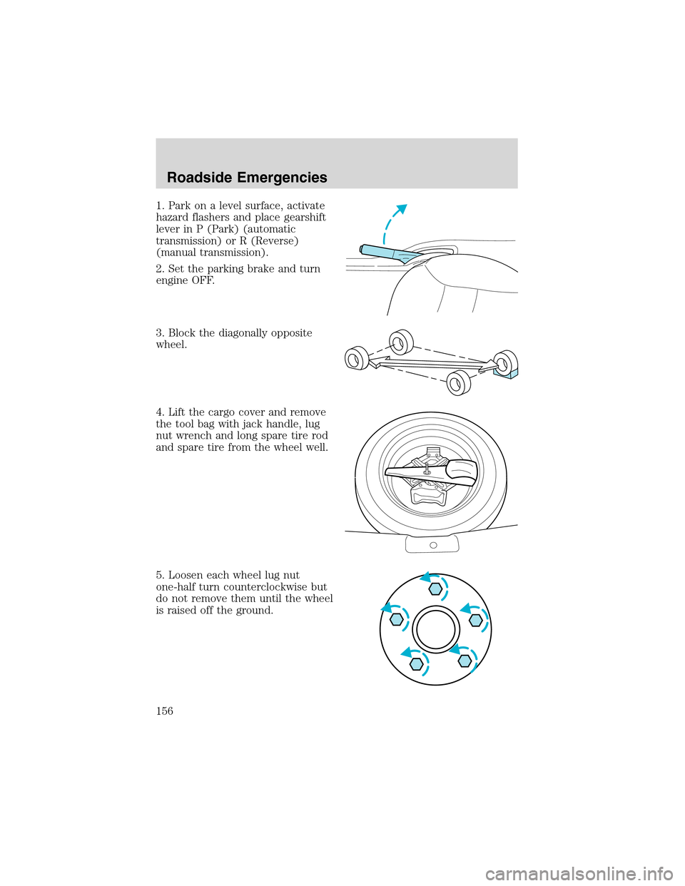 FORD ESCAPE 2003 1.G Owners Manual 1. Park on a level surface, activate
hazard flashers and place gearshift
lever in P (Park) (automatic
transmission) or R (Reverse)
(manual transmission).
2. Set the parking brake and turn
engine OFF.
