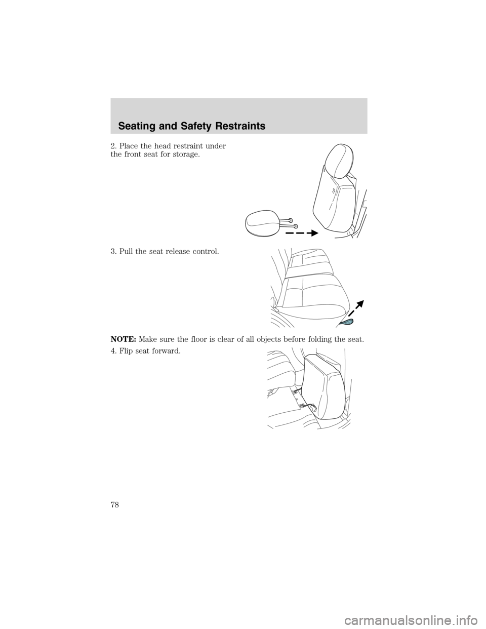 FORD ESCAPE 2003 1.G Owners Manual 2. Place the head restraint under
the front seat for storage.
3. Pull the seat release control.
NOTE:Make sure the floor is clear of all objects before folding the seat.
4. Flip seat forward.
Seating 