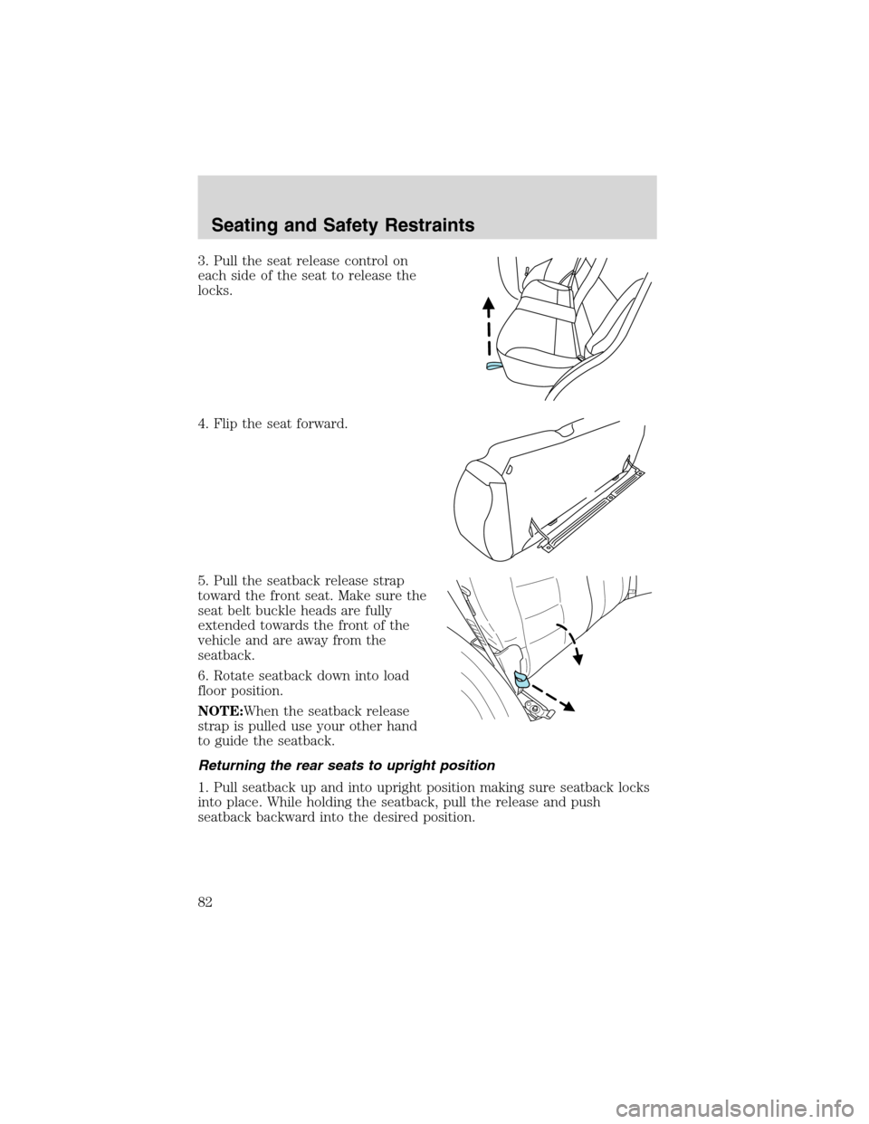 FORD ESCAPE 2003 1.G Owners Manual 3. Pull the seat release control on
each side of the seat to release the
locks.
4. Flip the seat forward.
5. Pull the seatback release strap
toward the front seat. Make sure the
seat belt buckle heads