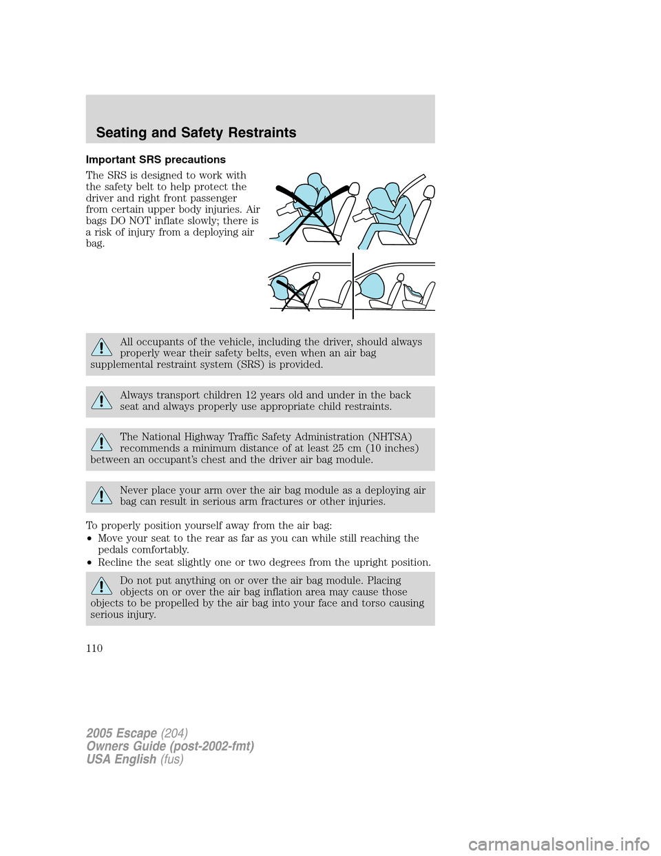FORD ESCAPE 2005 1.G Owners Manual Important SRS precautions
The SRS is designed to work with
the safety belt to help protect the
driver and right front passenger
from certain upper body injuries. Air
bags DO NOT inflate slowly; there FORD ESCAPE 2005 1.G Owners Manual Important SRS precautions
The SRS is designed to work with
the safety belt to help protect the
driver and right front passenger
from certain upper body injuries. Air
bags DO NOT inflate slowly; there