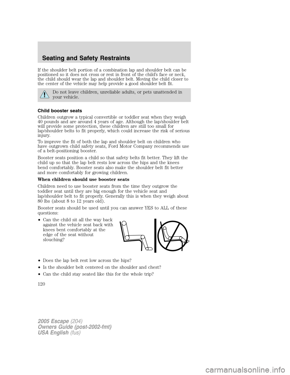FORD ESCAPE 2005 1.G Owners Manual If the shoulder belt portion of a combination lap and shoulder belt can be
positioned so it does not cross or rest in front of the child’s face or neck,
the child should wear the lap and shoulder be FORD ESCAPE 2005 1.G Owners Manual If the shoulder belt portion of a combination lap and shoulder belt can be
positioned so it does not cross or rest in front of the child’s face or neck,
the child should wear the lap and shoulder be