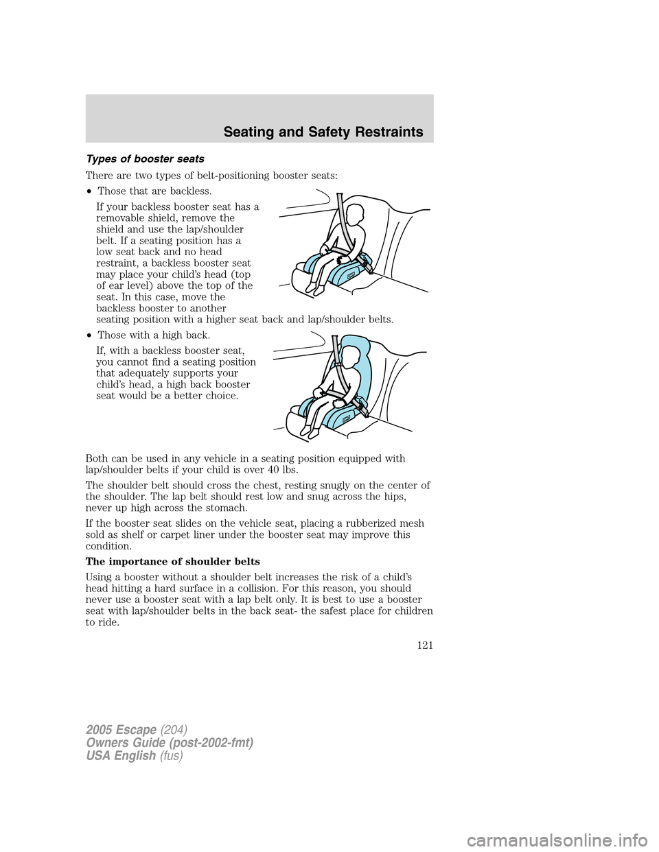 FORD ESCAPE 2005 1.G Owners Manual Types of booster seats
There are two types of belt-positioning booster seats:
•Those that are backless.
If your backless booster seat has a
removable shield, remove the
shield and use the lap/should FORD ESCAPE 2005 1.G Owners Manual Types of booster seats
There are two types of belt-positioning booster seats:
•Those that are backless.
If your backless booster seat has a
removable shield, remove the
shield and use the lap/should