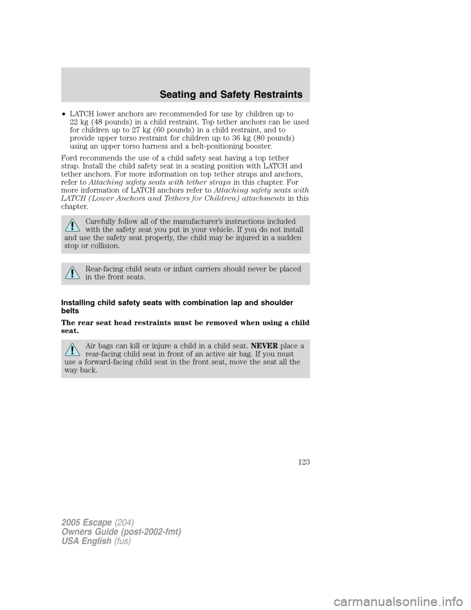FORD ESCAPE 2005 1.G Owners Manual •LATCH lower anchors are recommended for use by children up to
22 kg (48 pounds) in a child restraint. Top tether anchors can be used
for children up to 27 kg (60 pounds) in a child restraint, and t FORD ESCAPE 2005 1.G Owners Manual •LATCH lower anchors are recommended for use by children up to
22 kg (48 pounds) in a child restraint. Top tether anchors can be used
for children up to 27 kg (60 pounds) in a child restraint, and t