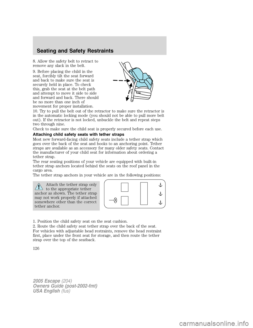 FORD ESCAPE 2005 1.G Owners Manual 8. Allow the safety belt to retract to
remove any slack in the belt.
9. Before placing the child in the
seat, forcibly tilt the seat forward
and back to make sure the seat is
securely held in place. T FORD ESCAPE 2005 1.G Owners Manual 8. Allow the safety belt to retract to
remove any slack in the belt.
9. Before placing the child in the
seat, forcibly tilt the seat forward
and back to make sure the seat is
securely held in place. T