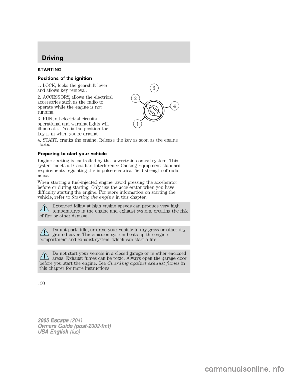 FORD ESCAPE 2005 1.G Owners Manual STARTING
Positions of the ignition
1. LOCK, locks the gearshift lever
and allows key removal.
2. ACCESSORY, allows the electrical
accessories such as the radio to
operate while the engine is not
runni FORD ESCAPE 2005 1.G Owners Manual STARTING
Positions of the ignition
1. LOCK, locks the gearshift lever
and allows key removal.
2. ACCESSORY, allows the electrical
accessories such as the radio to
operate while the engine is not
runni