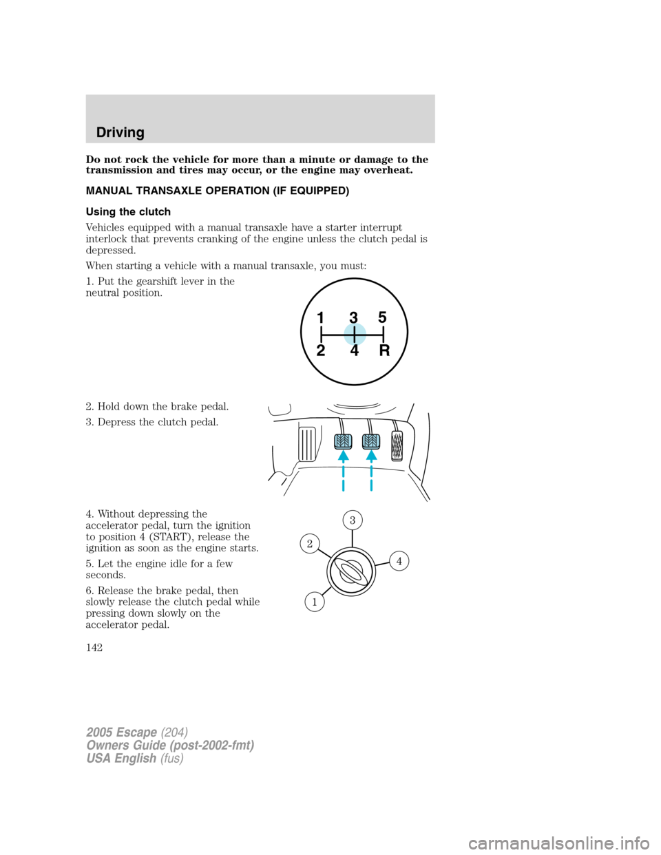 FORD ESCAPE 2005 1.G Owners Manual Do not rock the vehicle for more than a minute or damage to the
transmission and tires may occur, or the engine may overheat.
MANUAL TRANSAXLE OPERATION (IF EQUIPPED)
Using the clutch
Vehicles equippe