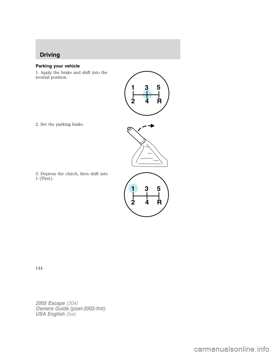 FORD ESCAPE 2005 1.G Owners Manual Parking your vehicle
1. Apply the brake and shift into the
neutral position.
2. Set the parking brake.
3. Depress the clutch, then shift into
1 (First).
1
24R35
1
24R35
2005 Escape(204)
Owners Guide (