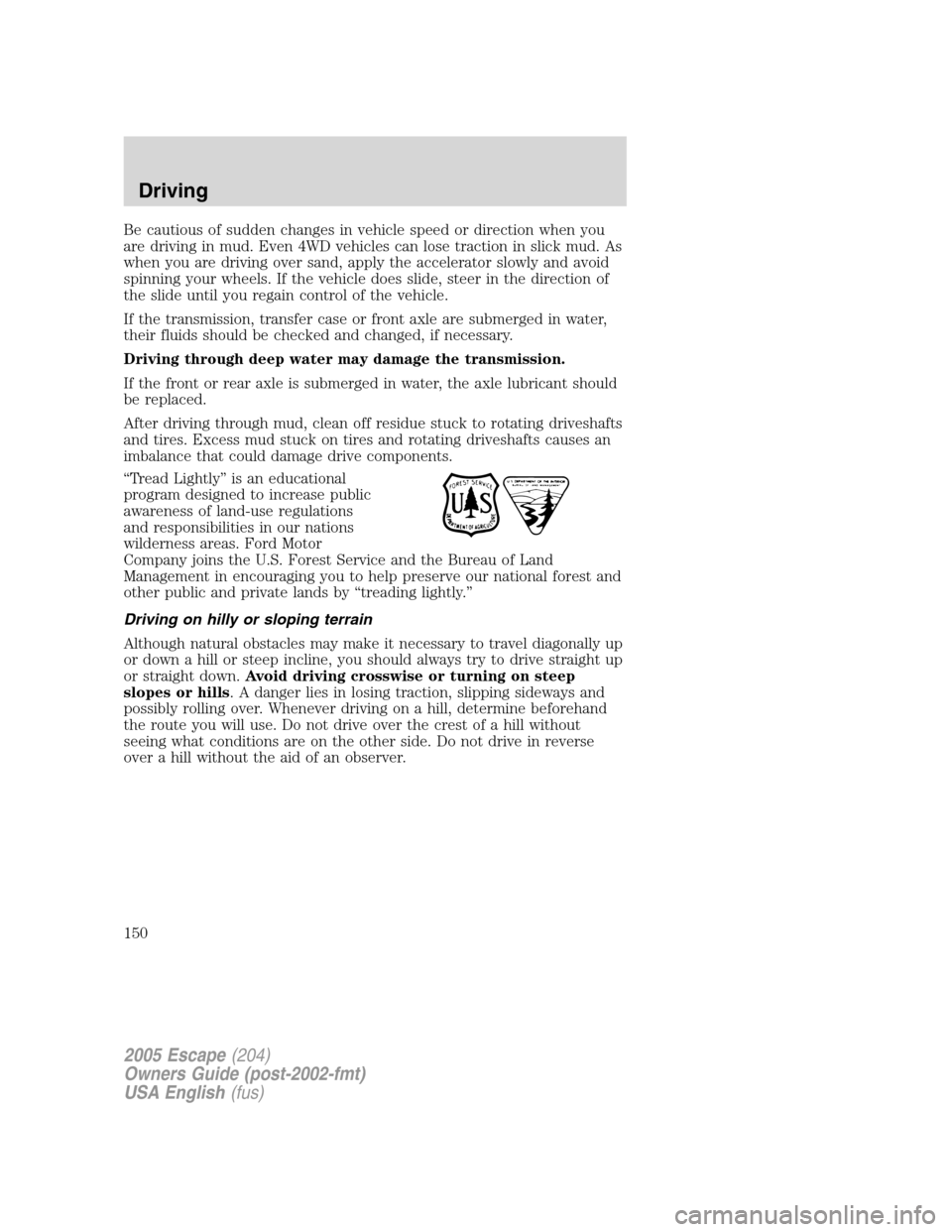FORD ESCAPE 2005 1.G Owners Manual Be cautious of sudden changes in vehicle speed or direction when you
are driving in mud. Even 4WD vehicles can lose traction in slick mud. As
when you are driving over sand, apply the accelerator slow FORD ESCAPE 2005 1.G Owners Manual Be cautious of sudden changes in vehicle speed or direction when you
are driving in mud. Even 4WD vehicles can lose traction in slick mud. As
when you are driving over sand, apply the accelerator slow