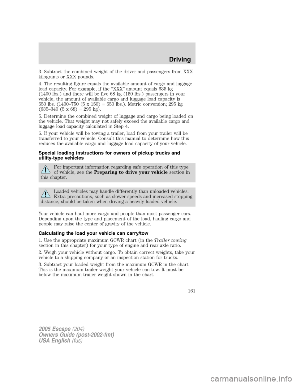 FORD ESCAPE 2005 1.G Owners Manual 3. Subtract the combined weight of the driver and passengers from XXX
kilograms or XXX pounds.
4. The resulting figure equals the available amount of cargo and luggage
load capacity. For example, if t FORD ESCAPE 2005 1.G Owners Manual 3. Subtract the combined weight of the driver and passengers from XXX
kilograms or XXX pounds.
4. The resulting figure equals the available amount of cargo and luggage
load capacity. For example, if t