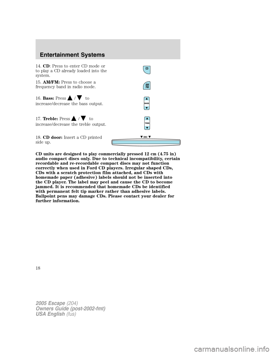 FORD ESCAPE 2005 1.G Owners Manual 14.CD: Press to enter CD mode or
to play a CD already loaded into the
system.
15.AM/FM:Press to choose a
frequency band in radio mode.
16.Bass:Press
/to
increase/decrease the bass output.
17.Treble:Pr FORD ESCAPE 2005 1.G Owners Manual 14.CD: Press to enter CD mode or
to play a CD already loaded into the
system.
15.AM/FM:Press to choose a
frequency band in radio mode.
16.Bass:Press
/to
increase/decrease the bass output.
17.Treble:Pr