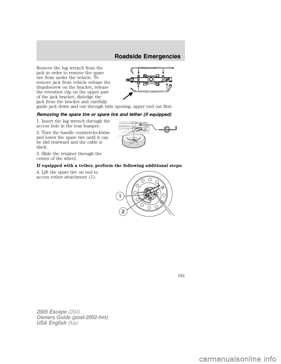 FORD ESCAPE 2005 1.G Owners Manual Remove the lug wrench from the
jack in order to remove the spare
tire from under the vehicle. To
remove jack from vehicle release the
thumbscrew on the bracket, release
the retention clip on the upper