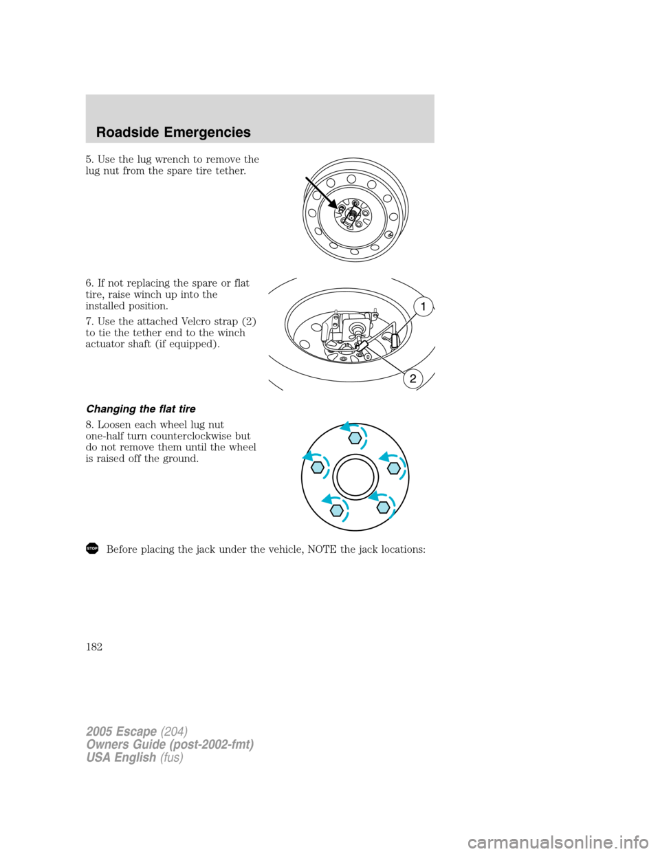 FORD ESCAPE 2005 1.G Owners Manual 5. Use the lug wrench to remove the
lug nut from the spare tire tether.
6. If not replacing the spare or flat
tire, raise winch up into the
installed position.
7. Use the attached Velcro strap (2)
to 