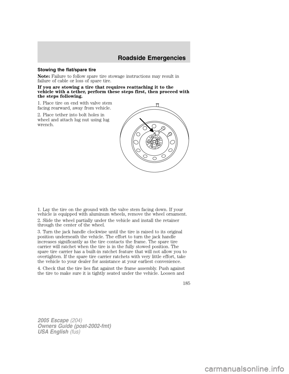 FORD ESCAPE 2005 1.G Owners Manual Stowing the flat/spare tire
Note:Failure to follow spare tire stowage instructions may result in
failure of cable or loss of spare tire.
If you are stowing a tire that requires reattaching it to the
v FORD ESCAPE 2005 1.G Owners Manual Stowing the flat/spare tire
Note:Failure to follow spare tire stowage instructions may result in
failure of cable or loss of spare tire.
If you are stowing a tire that requires reattaching it to the
v
