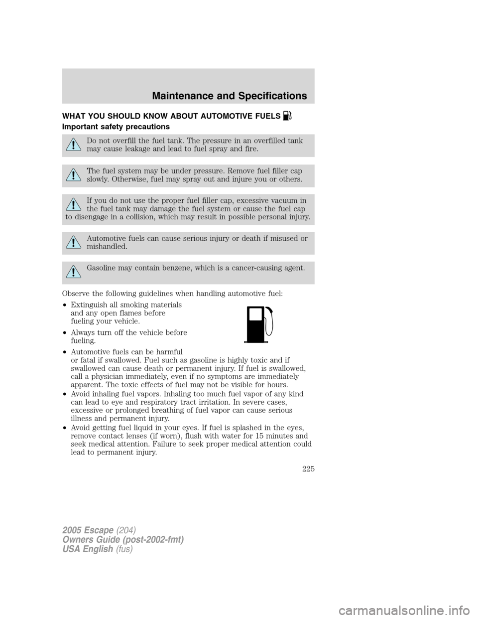 FORD ESCAPE 2005 1.G Owners Manual WHAT YOU SHOULD KNOW ABOUT AUTOMOTIVE FUELS
Important safety precautions
Do not overfill the fuel tank. The pressure in an overfilled tank
may cause leakage and lead to fuel spray and fire.
The fuel s FORD ESCAPE 2005 1.G Owners Manual WHAT YOU SHOULD KNOW ABOUT AUTOMOTIVE FUELS
Important safety precautions
Do not overfill the fuel tank. The pressure in an overfilled tank
may cause leakage and lead to fuel spray and fire.
The fuel s
