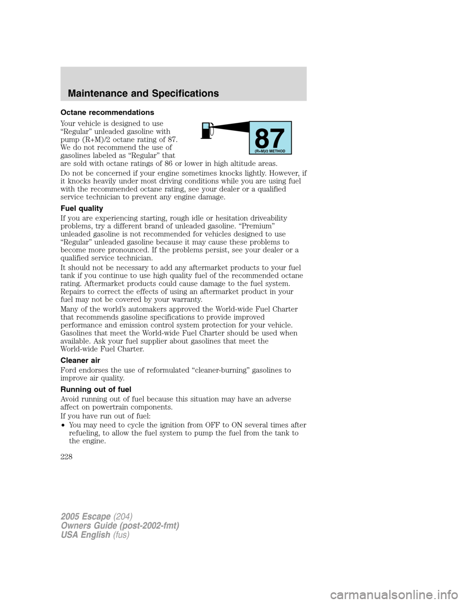 FORD ESCAPE 2005 1.G Owners Manual Octane recommendations
Your vehicle is designed to use
“Regular”unleaded gasoline with
pump (R+M)/2 octane rating of 87.
We do not recommend the use of
gasolines labeled as“Regular”that
are so FORD ESCAPE 2005 1.G Owners Manual Octane recommendations
Your vehicle is designed to use
“Regular”unleaded gasoline with
pump (R+M)/2 octane rating of 87.
We do not recommend the use of
gasolines labeled as“Regular”that
are so