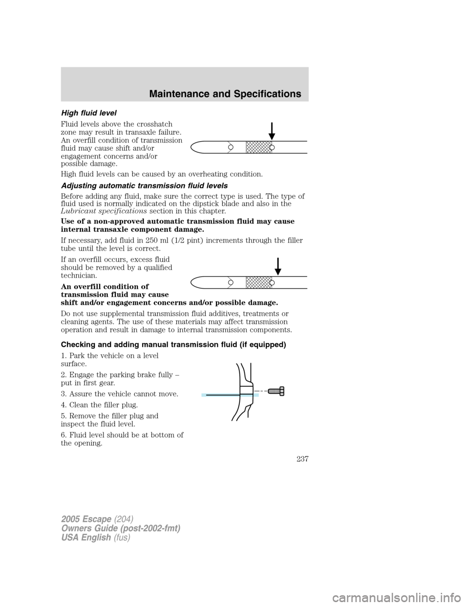 FORD ESCAPE 2005 1.G Owners Manual High fluid level
Fluid levels above the crosshatch
zone may result in transaxle failure.
An overfill condition of transmission
fluid may cause shift and/or
engagement concerns and/or
possible damage.
FORD ESCAPE 2005 1.G Owners Manual High fluid level
Fluid levels above the crosshatch
zone may result in transaxle failure.
An overfill condition of transmission
fluid may cause shift and/or
engagement concerns and/or
possible damage.