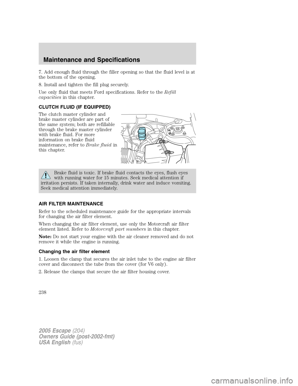 FORD ESCAPE 2005 1.G Owners Manual 7. Add enough fluid through the filler opening so that the fluid level is at
the bottom of the opening.
8. Install and tighten the fill plug securely.
Use only fluid that meets Ford specifications. Re FORD ESCAPE 2005 1.G Owners Manual 7. Add enough fluid through the filler opening so that the fluid level is at
the bottom of the opening.
8. Install and tighten the fill plug securely.
Use only fluid that meets Ford specifications. Re