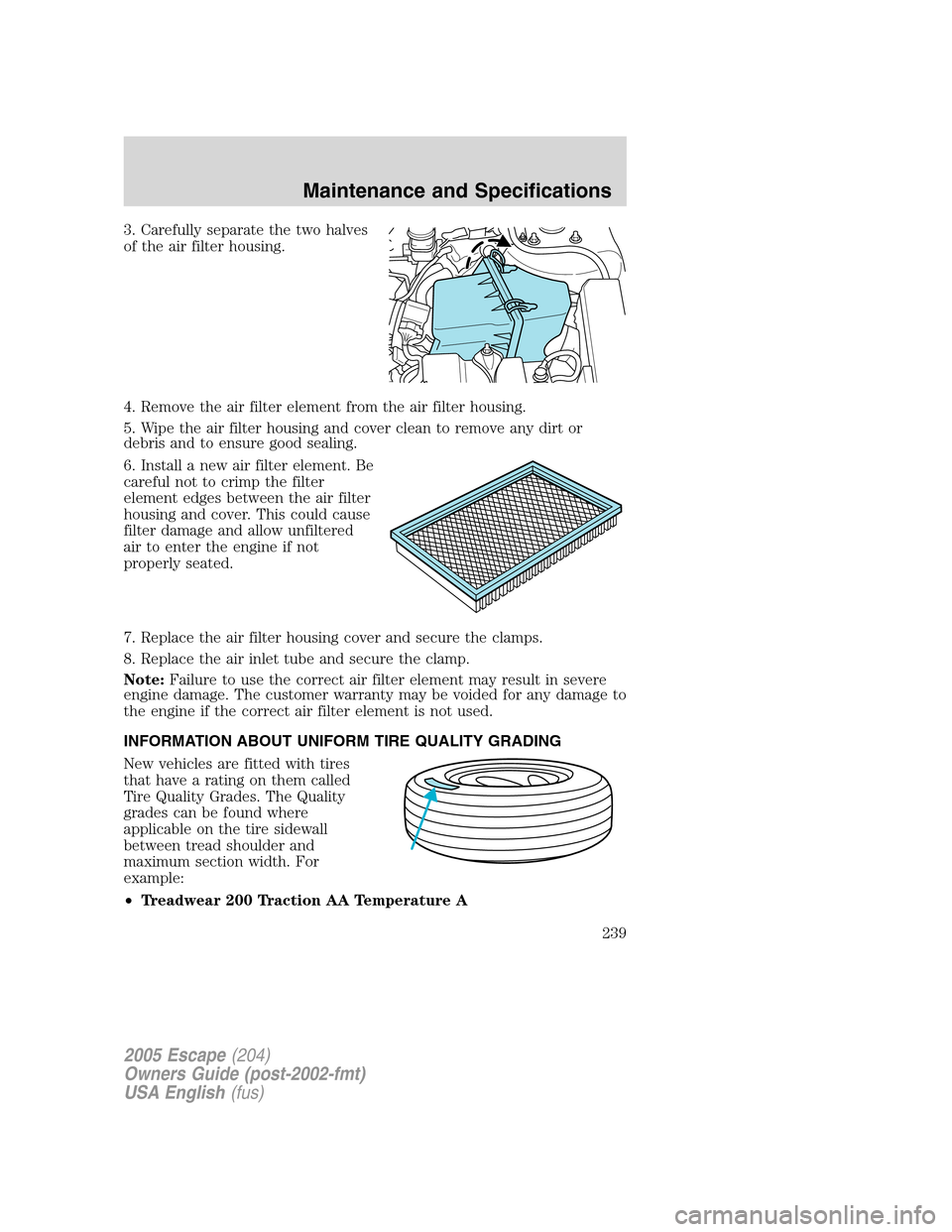 FORD ESCAPE 2005 1.G Owners Manual 3. Carefully separate the two halves
of the air filter housing.
4. Remove the air filter element from the air filter housing.
5. Wipe the air filter housing and cover clean to remove any dirt or
debri FORD ESCAPE 2005 1.G Owners Manual 3. Carefully separate the two halves
of the air filter housing.
4. Remove the air filter element from the air filter housing.
5. Wipe the air filter housing and cover clean to remove any dirt or
debri