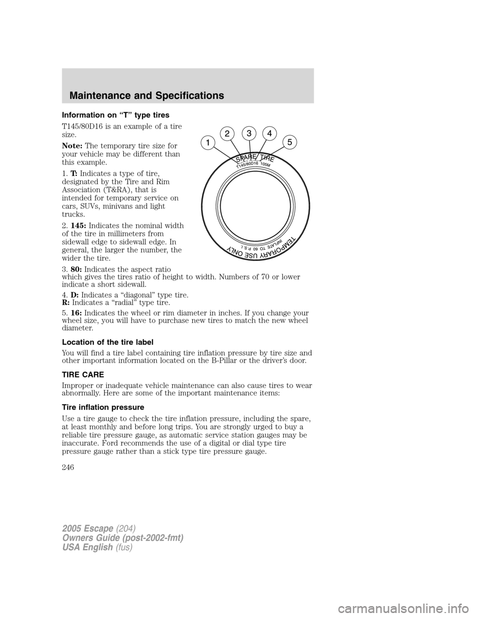 FORD ESCAPE 2005 1.G Owners Manual Information on“T”type tires
T145/80D16 is an example of a tire
size.
Note:The temporary tire size for
your vehicle may be different than
this example.
1.T:Indicates a type of tire,
designated by t FORD ESCAPE 2005 1.G Owners Manual Information on“T”type tires
T145/80D16 is an example of a tire
size.
Note:The temporary tire size for
your vehicle may be different than
this example.
1.T:Indicates a type of tire,
designated by t