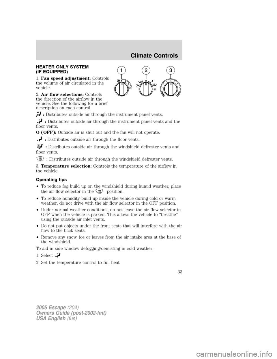 FORD ESCAPE 2005 1.G Owners Manual HEATER ONLY SYSTEM
(IF EQUIPPED)
1.Fan speed adjustment:Controls
the volume of air circulated in the
vehicle.
2.Air flow selections:Controls
the direction of the airflow in the
vehicle. See the follow FORD ESCAPE 2005 1.G Owners Manual HEATER ONLY SYSTEM
(IF EQUIPPED)
1.Fan speed adjustment:Controls
the volume of air circulated in the
vehicle.
2.Air flow selections:Controls
the direction of the airflow in the
vehicle. See the follow
