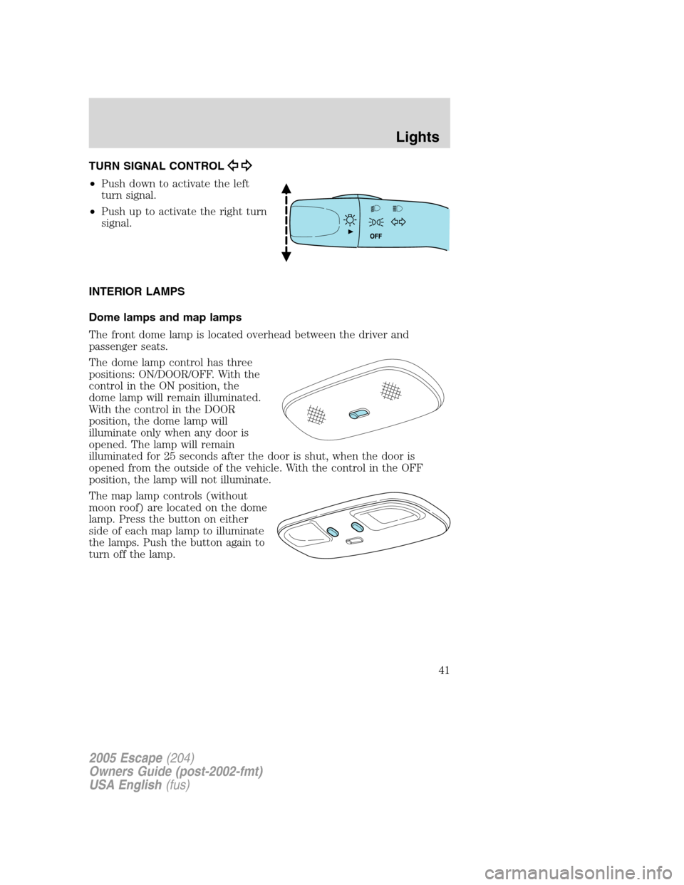 FORD ESCAPE 2005 1.G Owners Manual TURN SIGNAL CONTROL
•Push down to activate the left
turn signal.
•Push up to activate the right turn
signal.
INTERIOR LAMPS
Dome lamps and map lamps
The front dome lamp is located overhead between