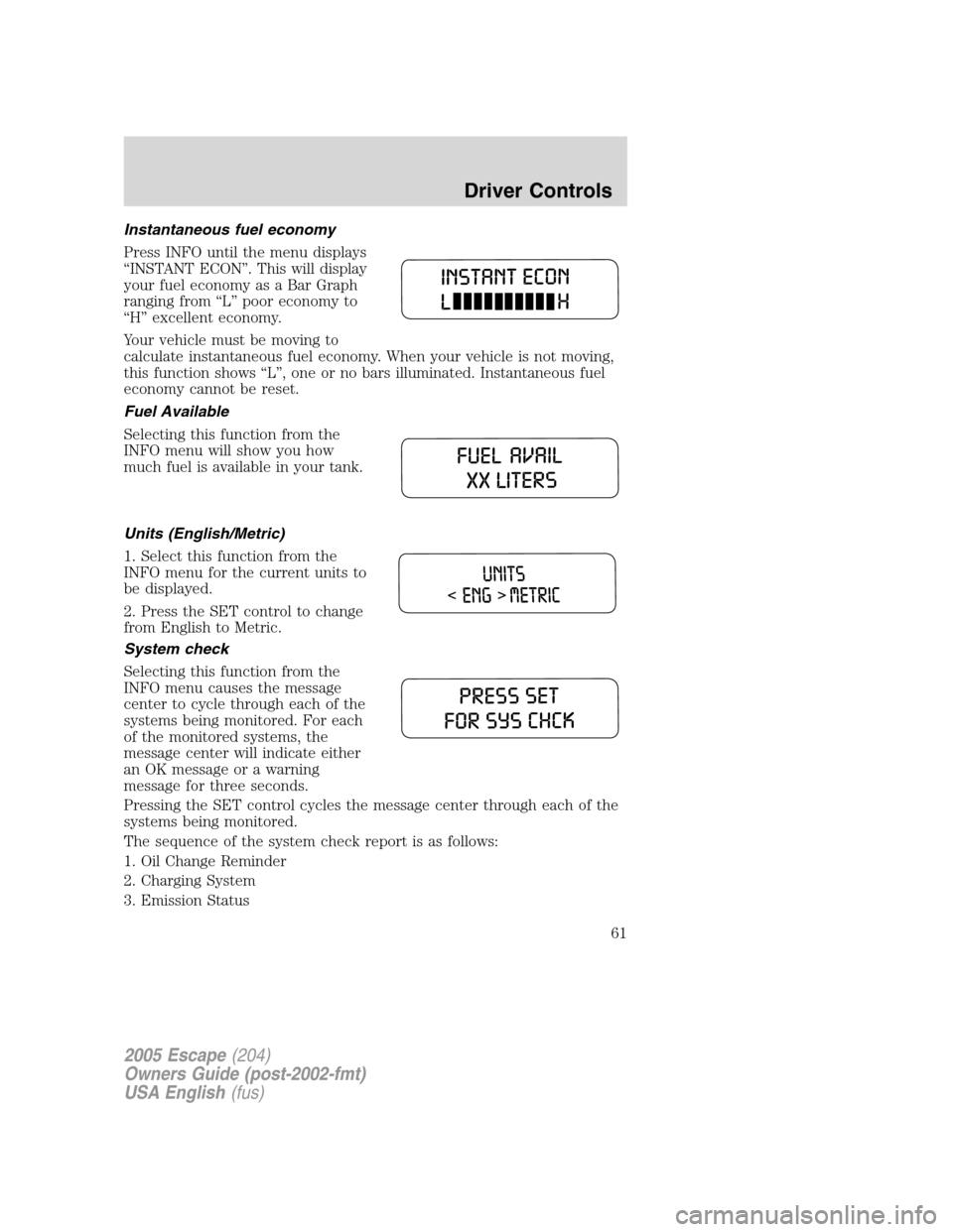 FORD ESCAPE 2005 1.G Owners Manual Instantaneous fuel economy
Press INFO until the menu displays
“INSTANT ECON”. This will display
your fuel economy as a Bar Graph
ranging from“L”poor economy to
“H”excellent economy.
Your v FORD ESCAPE 2005 1.G Owners Manual Instantaneous fuel economy
Press INFO until the menu displays
“INSTANT ECON”. This will display
your fuel economy as a Bar Graph
ranging from“L”poor economy to
“H”excellent economy.
Your v