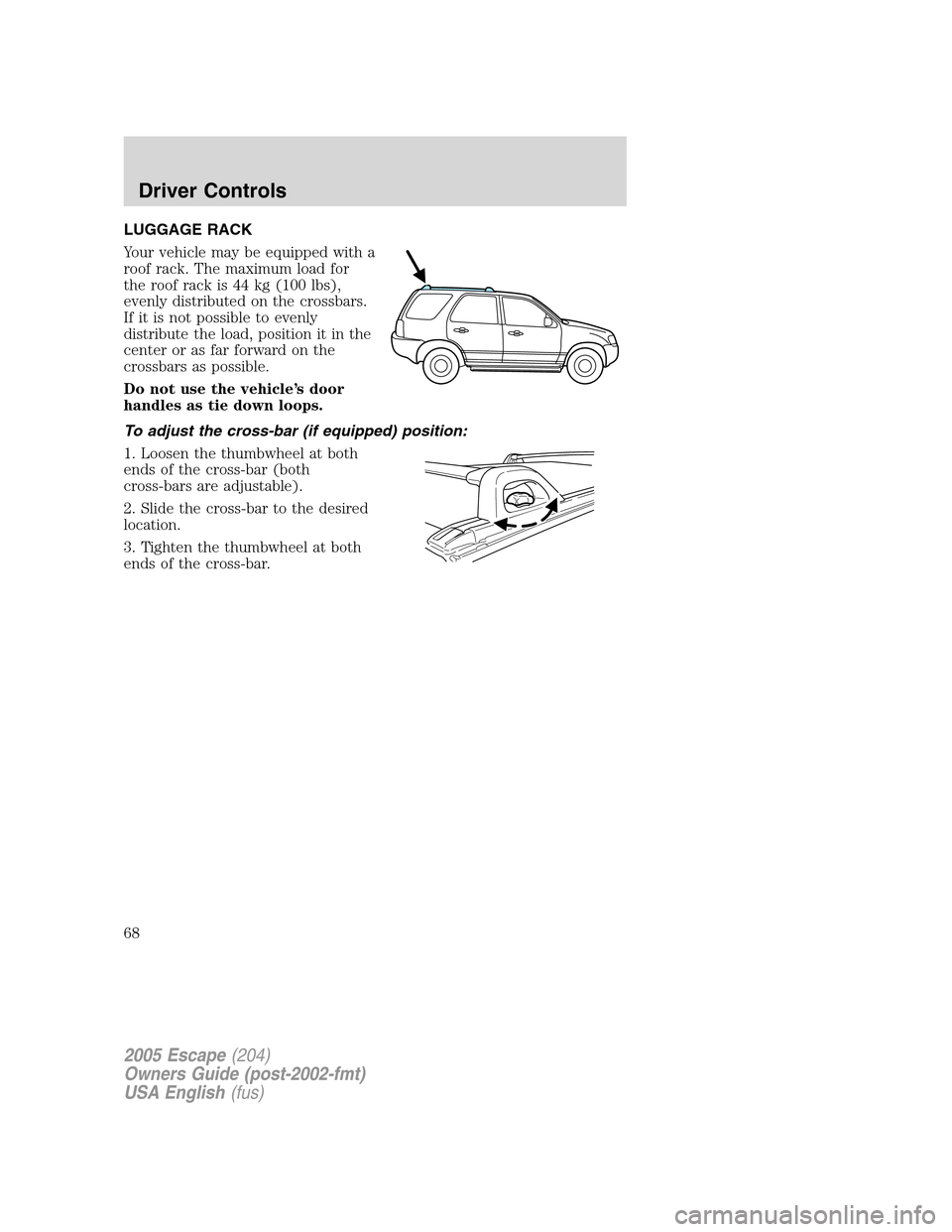 FORD ESCAPE 2005 1.G Owners Manual LUGGAGE RACK
Your vehicle may be equipped with a
roof rack. The maximum load for
the roof rack is 44 kg (100 lbs),
evenly distributed on the crossbars.
If it is not possible to evenly
distribute the l