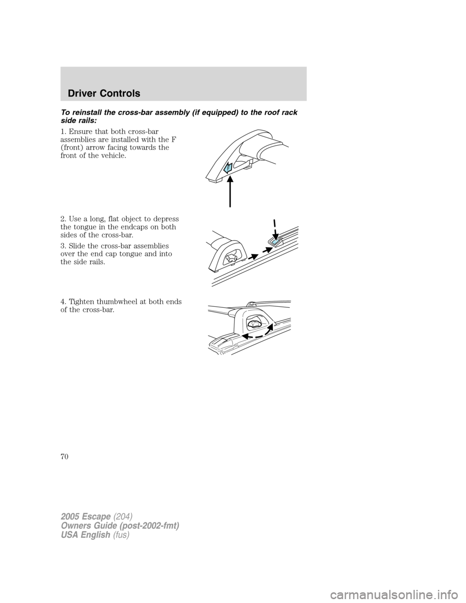FORD ESCAPE 2005 1.G Owners Manual To reinstall the cross-bar assembly (if equipped) to the roof rack
side rails:
1. Ensure that both cross-bar
assemblies are installed with the F
(front) arrow facing towards the
front of the vehicle.
