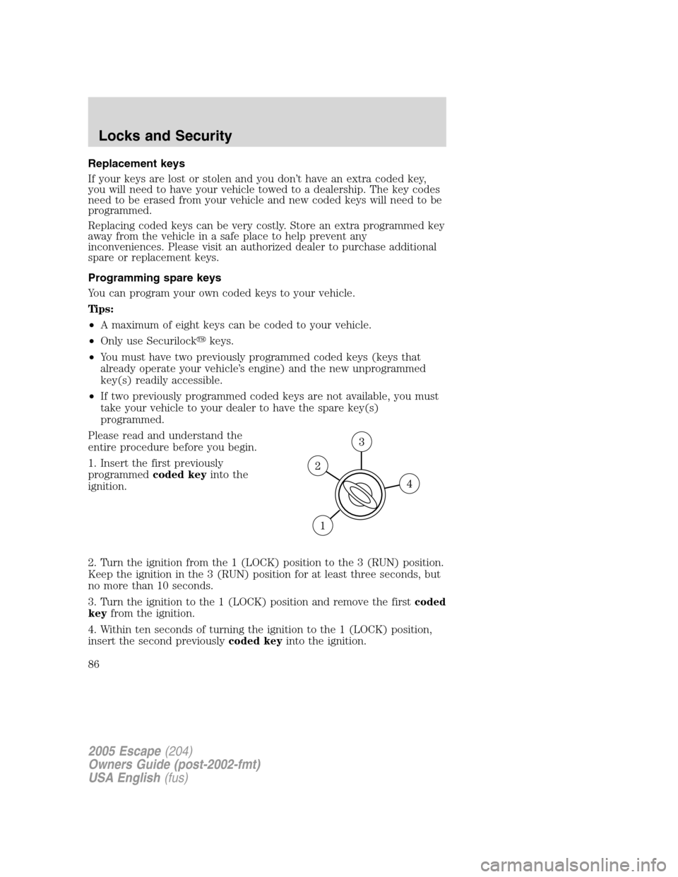 FORD ESCAPE 2005 1.G Owners Manual Replacement keys
If your keys are lost or stolen and you don’t have an extra coded key,
you will need to have your vehicle towed to a dealership. The key codes
need to be erased from your vehicle an FORD ESCAPE 2005 1.G Owners Manual Replacement keys
If your keys are lost or stolen and you don’t have an extra coded key,
you will need to have your vehicle towed to a dealership. The key codes
need to be erased from your vehicle an