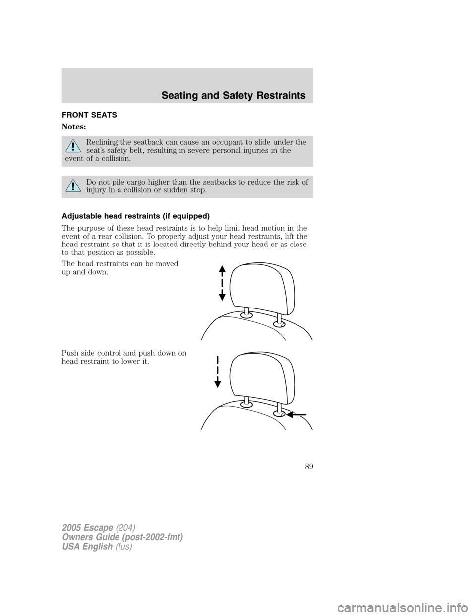 FORD ESCAPE 2005 1.G Owners Manual FRONT SEATS
Notes:
Reclining the seatback can cause an occupant to slide under the
seat’s safety belt, resulting in severe personal injuries in the
event of a collision.
Do not pile cargo higher tha