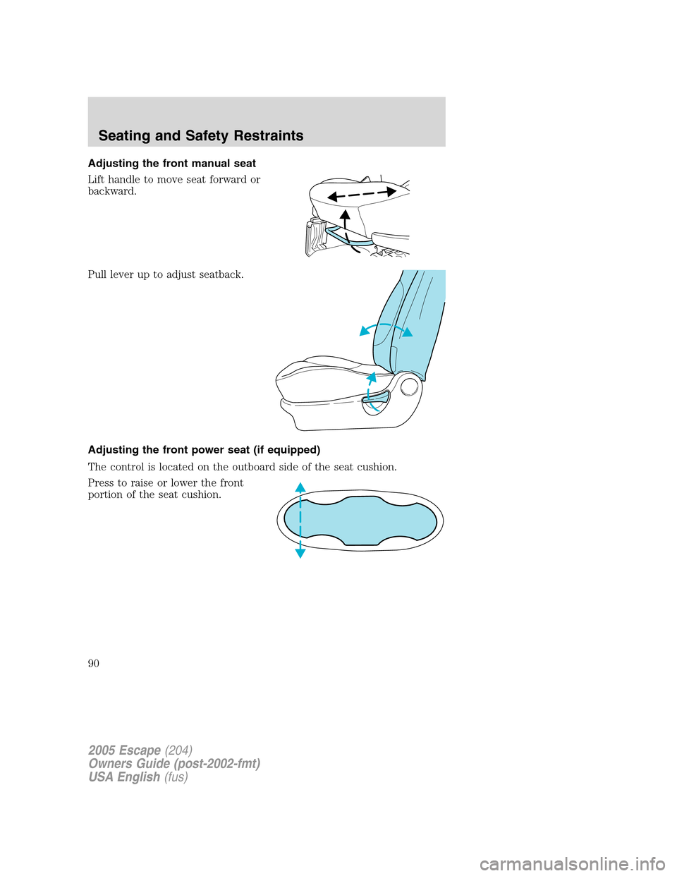 FORD ESCAPE 2005 1.G Owners Manual Adjusting the front manual seat
Lift handle to move seat forward or
backward.
Pull lever up to adjust seatback.
Adjusting the front power seat (if equipped)
The control is located on the outboard side