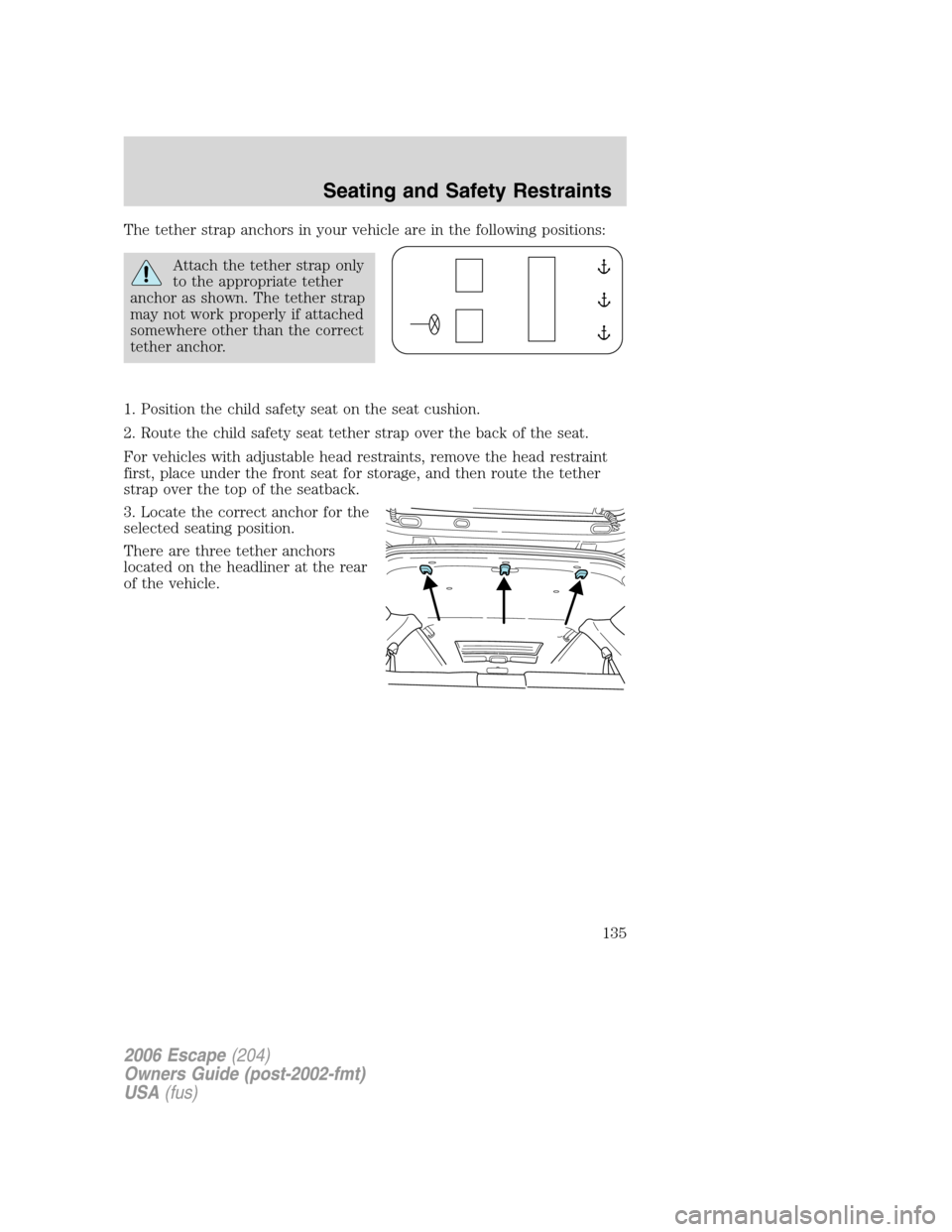 FORD ESCAPE 2006 1.G Owners Manual The tether strap anchors in your vehicle are in the following positions:
Attach the tether strap only
to the appropriate tether
anchor as shown. The tether strap
may not work properly if attached
some