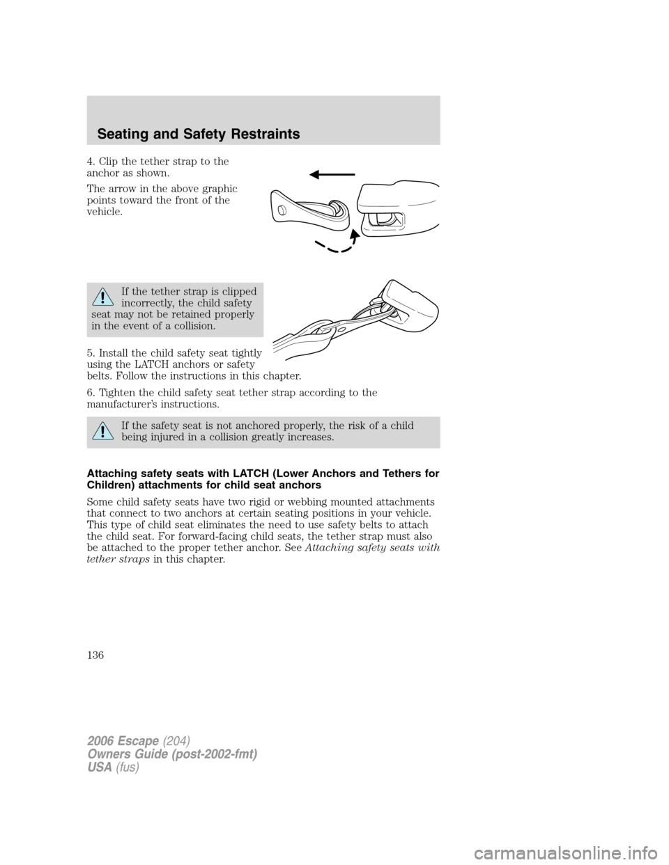 FORD ESCAPE 2006 1.G Owners Manual 4. Clip the tether strap to the
anchor as shown.
The arrow in the above graphic
points toward the front of the
vehicle.
If the tether strap is clipped
incorrectly, the child safety
seat may not be ret