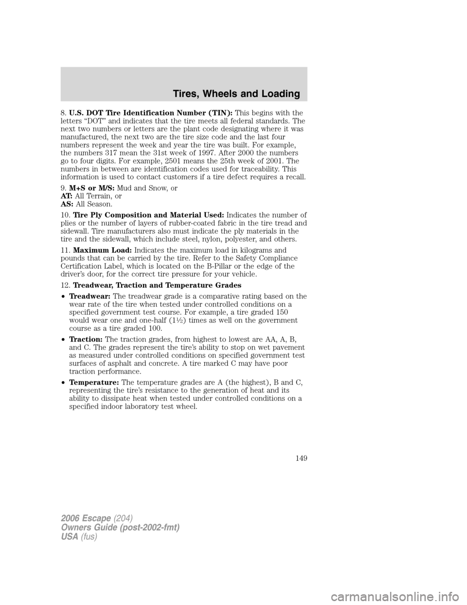 FORD ESCAPE 2006 1.G Owners Manual 8.U.S. DOT Tire Identification Number (TIN):This begins with the
letters “DOT” and indicates that the tire meets all federal standards. The
next two numbers or letters are the plant code designati FORD ESCAPE 2006 1.G Owners Manual 8.U.S. DOT Tire Identification Number (TIN):This begins with the
letters “DOT” and indicates that the tire meets all federal standards. The
next two numbers or letters are the plant code designati