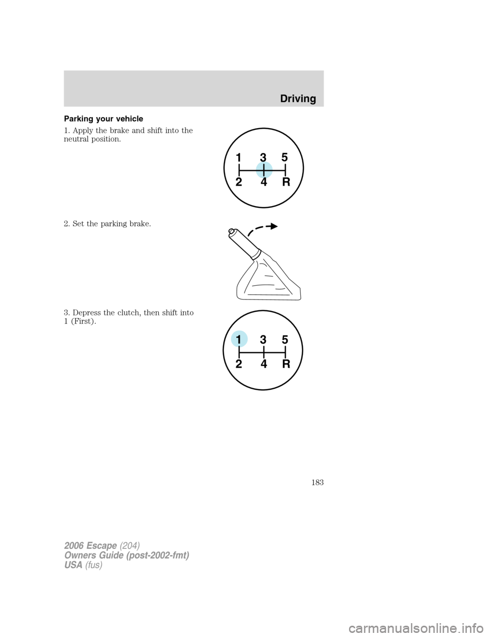 FORD ESCAPE 2006 1.G Owners Manual Parking your vehicle
1. Apply the brake and shift into the
neutral position.
2. Set the parking brake.
3. Depress the clutch, then shift into
1 (First).
1
24R35
1
24R35
2006 Escape(204)
Owners Guide (